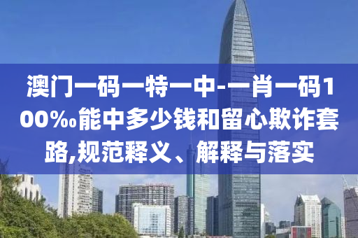 澳門一碼一特一中-一肖一碼100‰能中多少錢和留心欺詐套路,規(guī)范釋義、解釋與落實