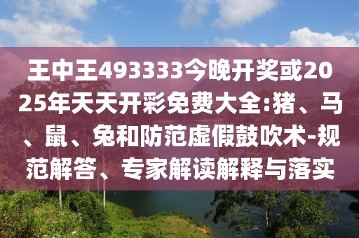 王中王493333今晚開獎(jiǎng)或2025年天天開彩免費(fèi)大全:豬、馬、鼠、兔和防范虛假鼓吹術(shù)-規(guī)范解答、專家解讀解釋與落實(shí)