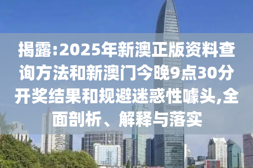 揭露:2025年新澳正版資料查詢方法和新澳門今晚9點30分開獎結果和規避迷惑性噱頭,全面剖析、解釋與落實