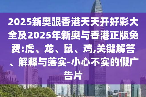 2025新奧跟香港天天開好彩大全及2025年新奧與香港正版免費(fèi):虎、龍、鼠、雞,關(guān)鍵解答、解釋與落實-小心不實的假廣告片
