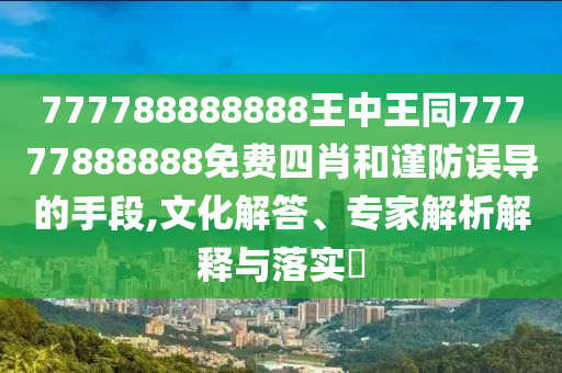 777788888888王中王同77777888888免費(fèi)四肖和謹(jǐn)防誤導(dǎo)的手段,文化解答、專家解析解釋與落實(shí)?