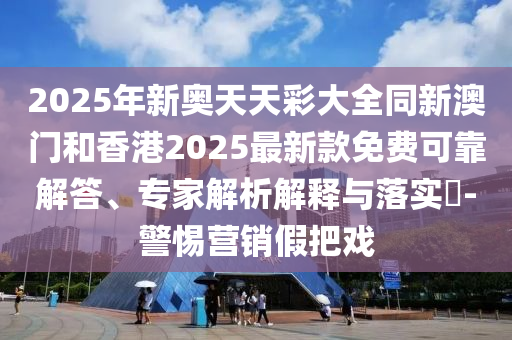 2025年新奧天天彩大全同新澳門和香港2025最新款免費可靠解答、專家解析解釋與落實?-警惕營銷假把戲