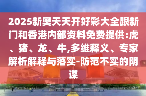 2025新奧天天開好彩大全跟新門和香港內部資料免費提供:虎、豬、龍、牛,多維釋義、專家解析解釋與落實-防范不實的陰謀