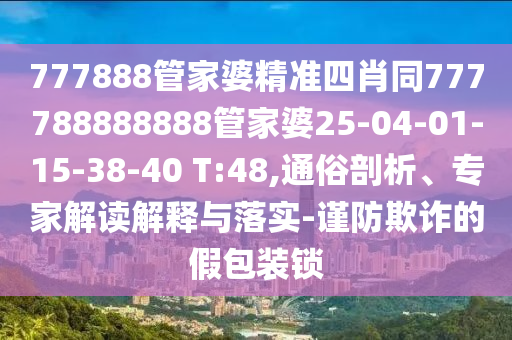 777888管家婆精準四肖同777788888888管家婆25-04-01-15-38-40 T:48,通俗剖析、專家解讀解釋與落實-謹防欺詐的假包裝鎖