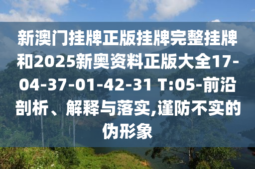 新澳門掛牌正版掛牌完整掛牌和2025新奧資料正版大全17-04-37-01-42-31 T:05-前沿剖析、解釋與落實,謹防不實的偽形象
