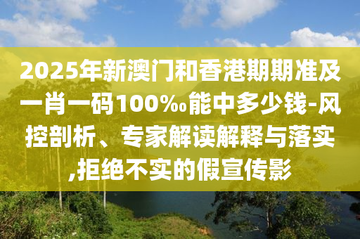 2025年新澳門和香港期期準及一肖一碼100‰能中多少錢-風控剖析、專家解讀解釋與落實,拒絕不實的假宣傳影