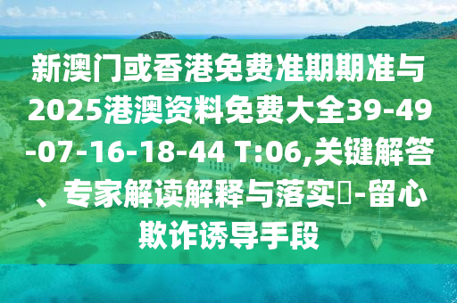 新澳門或香港免費準期期準與2025港澳資料免費大全39-49-07-16-18-44 T:06,關鍵解答、專家解讀解釋與落實?-留心欺詐誘導手段