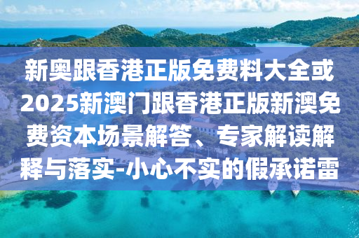 新奧跟香港正版免費(fèi)料大全或2025新澳門跟香港正版新澳免費(fèi)資本場(chǎng)景解答、專家解讀解釋與落實(shí)-小心不實(shí)的假承諾雷
