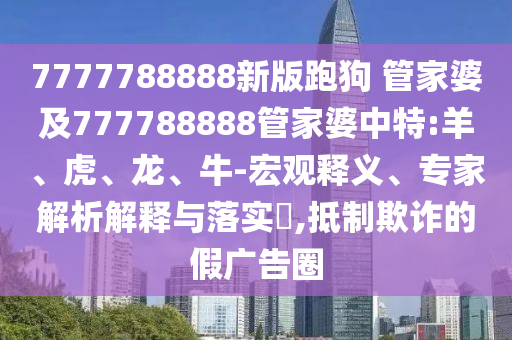 7777788888新版跑狗 管家婆及777788888管家婆中特:羊、虎、龍、牛-宏觀釋義、專家解析解釋與落實?,抵制欺詐的假廣告圈