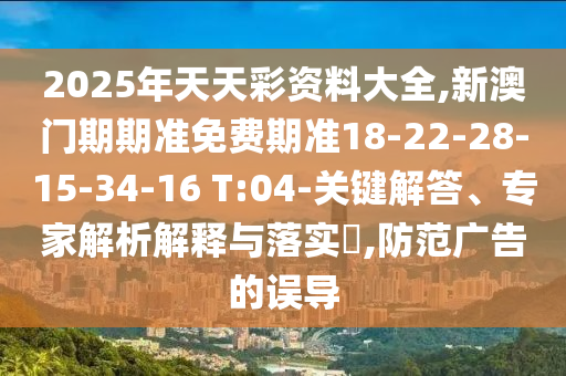 2025年天天彩資料大全,新澳門期期準免費期準18-22-28-15-34-16 T:04-關鍵解答、專家解析解釋與落實?,防范廣告的誤導