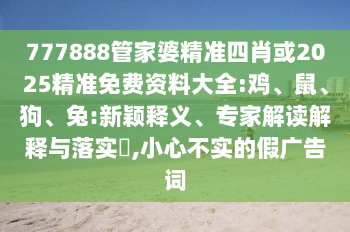777888管家婆精準四肖或2025精準免費資料大全:雞、鼠、狗、兔:新穎釋義、專家解讀解釋與落實?,小心不實的假廣告詞