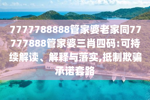 7777788888管家婆老家同77777888管家婆三肖四碼:可持續解讀、解釋與落實,抵制欺騙承諾套路