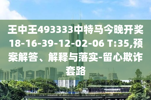 王中王493333中特馬今晚開獎18-16-39-12-02-06 T:35,預案解答、解釋與落實-留心欺詐套路