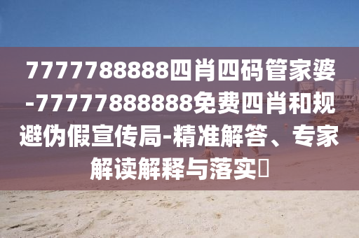 7777788888四肖四碼管家婆-77777888888免費四肖和規(guī)避偽假宣傳局-精準解答、專家解讀解釋與落實?