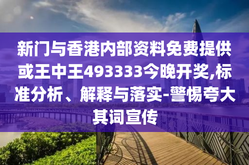 新門與香港內(nèi)部資料免費提供或王中王493333今晚開獎,標準分析、解釋與落實-警惕夸大其詞宣傳