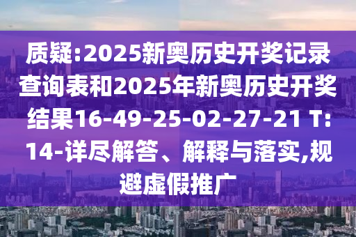 質(zhì)疑:2025新奧歷史開獎記錄查詢表和2025年新奧歷史開獎結果16-49-25-02-27-21 T:14-詳盡解答、解釋與落實,規(guī)避虛假推廣