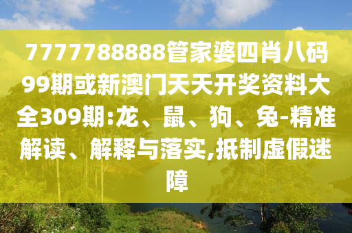 7777788888管家婆四肖八碼99期或新澳門天天開獎資料大全309期:龍、鼠、狗、兔-精準解讀、解釋與落實,抵制虛假迷障