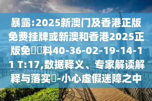 暴露:2025新澳門及香港正版免費(fèi)掛牌或新澳和香港2025正版免費(fèi)資料40-36-02-19-14-11 T:17,數(shù)據(jù)釋義、專家解讀解釋與落實(shí)?-小心虛假迷障之中