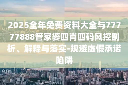 2025全年免費(fèi)資料大全與77777888管家婆四肖四碼風(fēng)控剖析、解釋與落實(shí)-規(guī)避虛假承諾陷阱