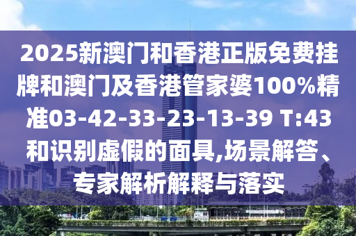 2025新澳門和香港正版免費掛牌和澳門及香港管家婆100%精準03-42-33-23-13-39 T:43和識別虛假的面具,場景解答、專家解析解釋與落實
