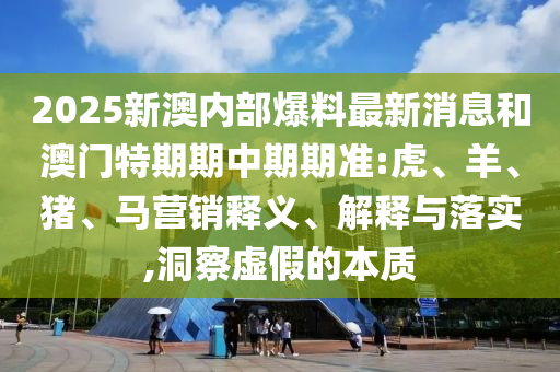 2025新澳內部爆料最新消息和澳門特期期中期期準:虎、羊、豬、馬營銷釋義、解釋與落實,洞察虛假的本質
