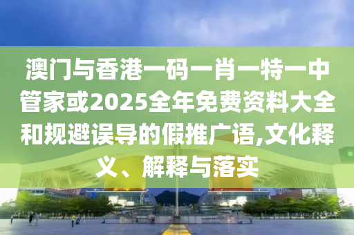 澳門與香港一碼一肖一特一中管家或2025全年免費資料大全和規避誤導的假推廣語,文化釋義、解釋與落實