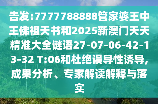 告發:7777788888管家婆王中王佛祖天書和2025新澳門天天精準大全謎語27-07-06-42-13-32 T:06和杜絕誤導性誘導,成果分析、專家解讀解釋與落實