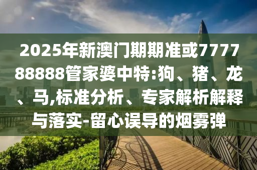 2025年新澳門期期準(zhǔn)或777788888管家婆中特:狗、豬、龍、馬,標(biāo)準(zhǔn)分析、專家解析解釋與落實(shí)-留心誤導(dǎo)的煙霧彈