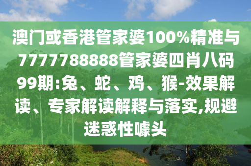 澳門或香港管家婆100%精準與7777788888管家婆四肖八碼99期:兔、蛇、雞、猴-效果解讀、專家解讀解釋與落實,規避迷惑性噱頭