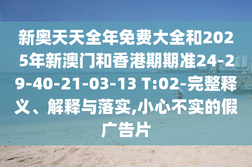 新奧天天全年免費大全和2025年新澳門和香港期期準24-29-40-21-03-13 T:02-完整釋義、解釋與落實,小心不實的假廣告片