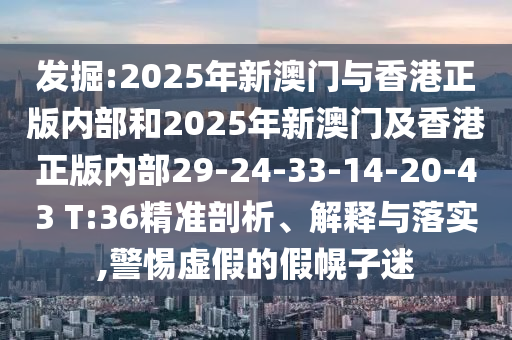發(fā)掘:2025年新澳門(mén)與香港正版內(nèi)部和2025年新澳門(mén)及香港正版內(nèi)部29-24-33-14-20-43 T:36精準(zhǔn)剖析、解釋與落實(shí),警惕虛假的假幌子迷