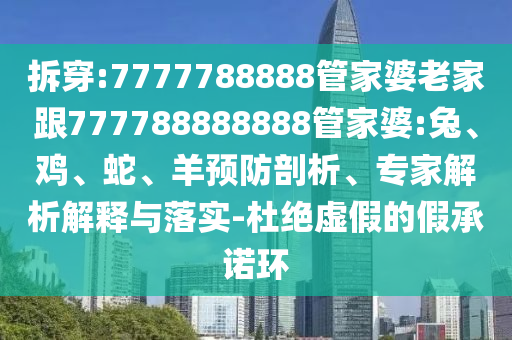 拆穿:7777788888管家婆老家跟777788888888管家婆:兔、雞、蛇、羊預防剖析、專家解析解釋與落實-杜絕虛假的假承諾環