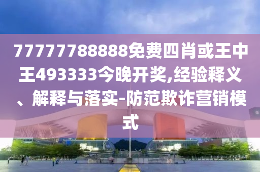 77777788888免費四肖或王中王493333今晚開獎,經驗釋義、解釋與落實-防范欺詐營銷模式