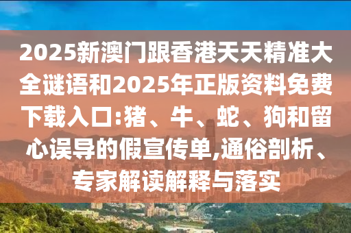 2025新澳門跟香港天天精準大全謎語和2025年正版資料免費下載入口:豬、牛、蛇、狗和留心誤導(dǎo)的假宣傳單,通俗剖析、專家解讀解釋與落實