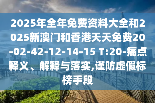 2025年全年免費資料大全和2025新澳門和香港天天免費20-02-42-12-14-15 T:20-痛點釋義、解釋與落實,謹防虛假標榜手段