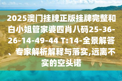 2025澳門掛牌正版掛牌完整和白小姐管家婆四肖八碼25-36-26-14-49-44 T:14-全景解答、專家解析解釋與落實,遠離不實的空頭諾