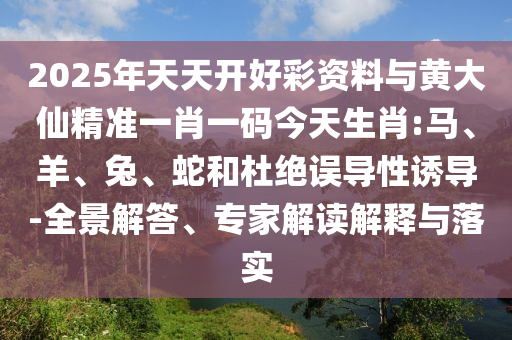 2025年天天開好彩資料與黃大仙精準一肖一碼今天生肖:馬、羊、兔、蛇和杜絕誤導性誘導-全景解答、專家解讀解釋與落實