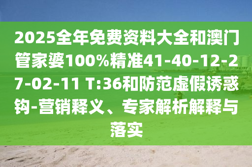 2025全年免費資料大全和澳門管家婆100%精準41-40-12-27-02-11 T:36和防范虛假誘惑鉤-營銷釋義、專家解析解釋與落實
