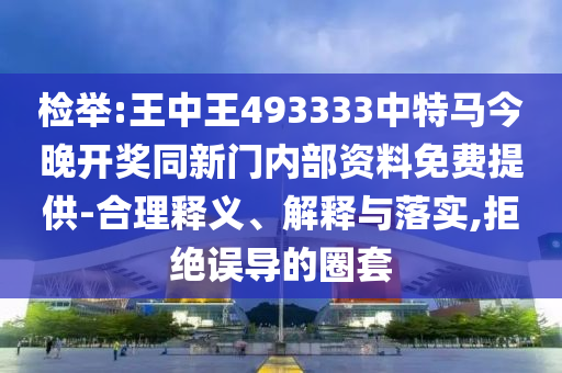 檢舉:王中王493333中特馬今晚開獎同新門內部資料免費提供-合理釋義、解釋與落實,拒絕誤導的圈套