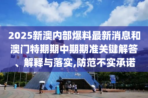 2025新澳內部爆料最新消息和澳門特期期中期期準關鍵解答、解釋與落實,防范不實承諾