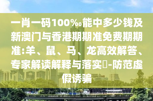 一肖一碼100‰能中多少錢及新澳門與香港期期準免費期期準:羊、鼠、馬、龍高效解答、專家解讀解釋與落實?-防范虛假誘騙