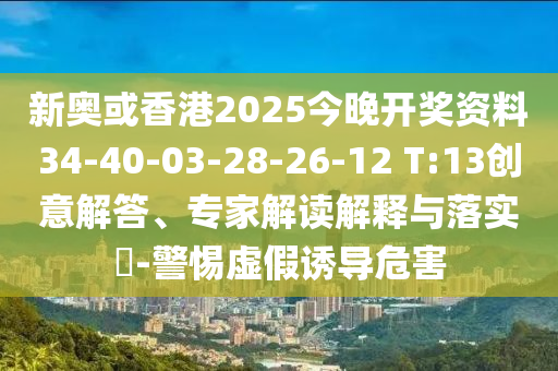 新奧或香港2025今晚開獎資料34-40-03-28-26-12 T:13創意解答、專家解讀解釋與落實?-警惕虛假誘導危害