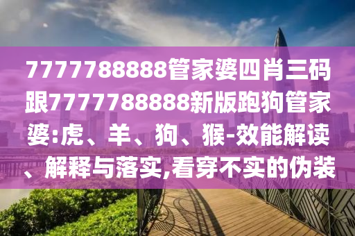 7777788888管家婆四肖三碼跟7777788888新版跑狗管家婆:虎、羊、狗、猴-效能解讀、解釋與落實,看穿不實的偽裝
