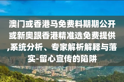 澳門或香港馬免費(fèi)料期期公開或新奧跟香港精準(zhǔn)選免費(fèi)提供,系統(tǒng)分析、專家解析解釋與落實(shí)-留心宣傳的陷阱