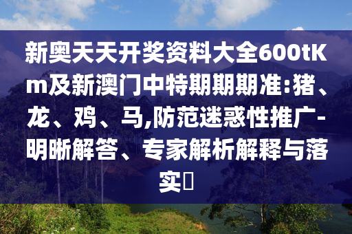 新奧天天開獎資料大全600tKm及新澳門中特期期期準:豬、龍、雞、馬,防范迷惑性推廣-明晰解答、專家解析解釋與落實?