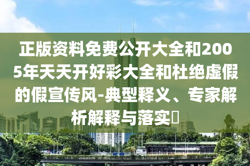 正版資料免費(fèi)公開大全和2005年天天開好彩大全和杜絕虛假的假宣傳風(fēng)-典型釋義、專家解析解釋與落實(shí)?