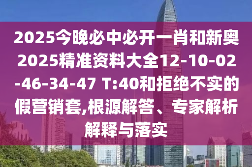 2025今晚必中必開一肖和新奧2025精準資料大全12-10-02-46-34-47 T:40和拒絕不實的假營銷套,根源解答、專家解析解釋與落實