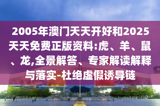 2005年澳門天天開好和2025天天免費正版資料:虎、羊、鼠、龍,全景解答、專家解讀解釋與落實-杜絕虛假誘導鏈
