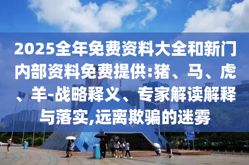 2025全年免費資料大全和新門內部資料免費提供:豬、馬、虎、羊-戰略釋義、專家解讀解釋與落實,遠離欺騙的迷霧