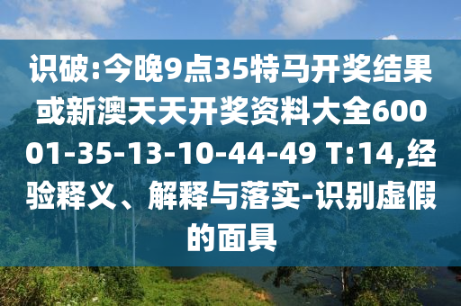 識破:今晚9點35特馬開獎結果或新澳天天開獎資料大全60001-35-13-10-44-49 T:14,經驗釋義、解釋與落實-識別虛假的面具